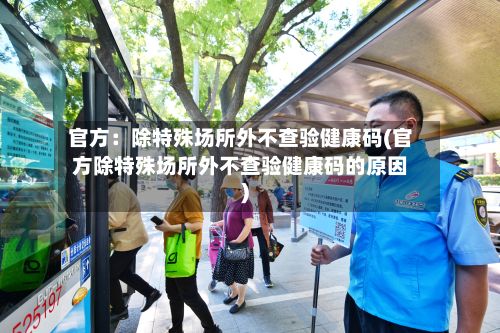 官方:除特殊场所外不查验健康码(官方除特殊场所外不查验健康码的原因)-第2张图片