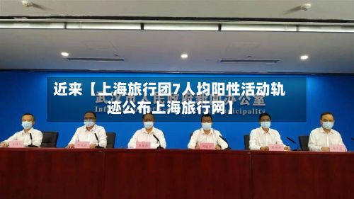 近来【上海旅行团7人均阳性活动轨迹公布上海旅行网】-第3张图片