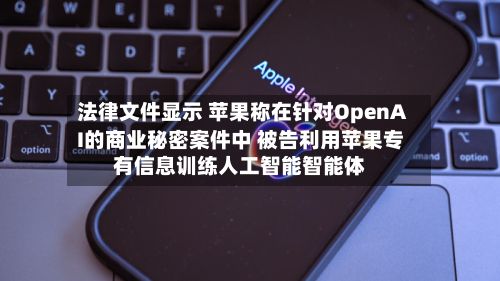法律文件显示 苹果称在针对OpenAI的商业秘密案件中 被告利用苹果专有信息训练人工智能智能体