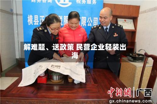 解难题、送政策 民营企业轻装出海-第3张图片