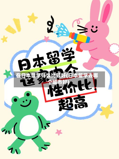 在日本留学什么比较好(日本留学去哪个城市好)-第3张图片