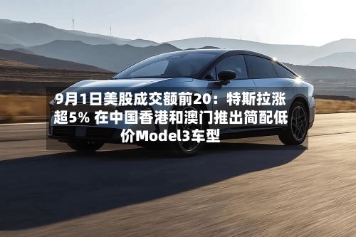 9月1日美股成交额前20：特斯拉涨超5% 在中国香港和澳门推出简配低价Model3车型