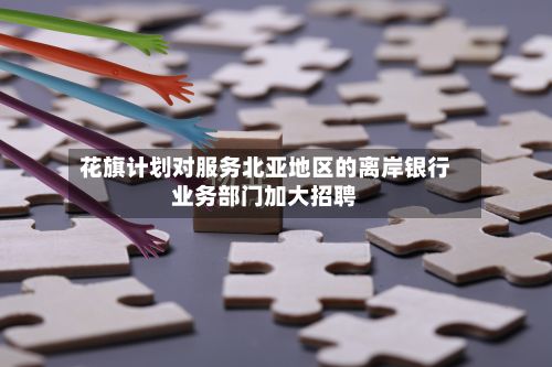 花旗计划对服务北亚地区的离岸银行业务部门加大招聘-第2张图片