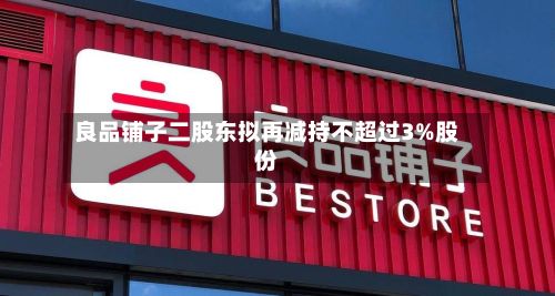 良品铺子二股东拟再减持不超过3%股份