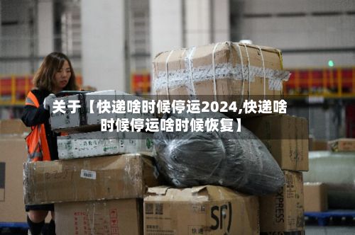 关于【快递啥时候停运2024,快递啥时候停运啥时候恢复】-第2张图片