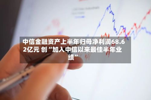 中信金融资产上半年归母净利润68.62亿元 创“加入中信以来最佳半年业绩”-第3张图片