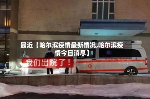 最近【哈尔滨疫情最新情况,哈尔滨疫情今日消息】