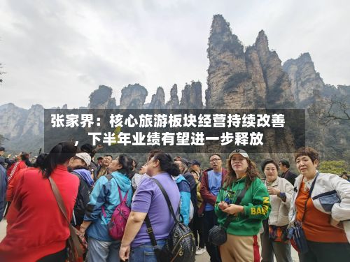 张家界:核心旅游板块经营持续改善,下半年业绩有望进一步释放