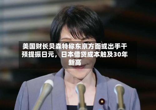 美国财长贝森特称东京方面或出手干预提振日元,日本借贷成本触及30年新高