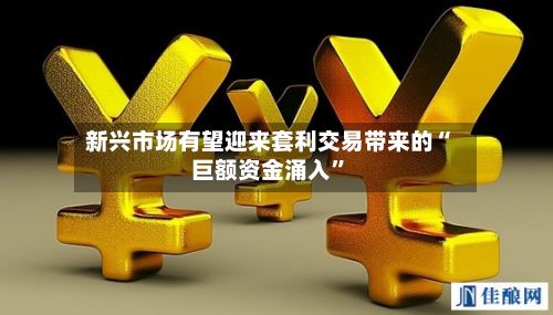 新兴市场有望迎来套利交易带来的“巨额资金涌入”-第2张图片