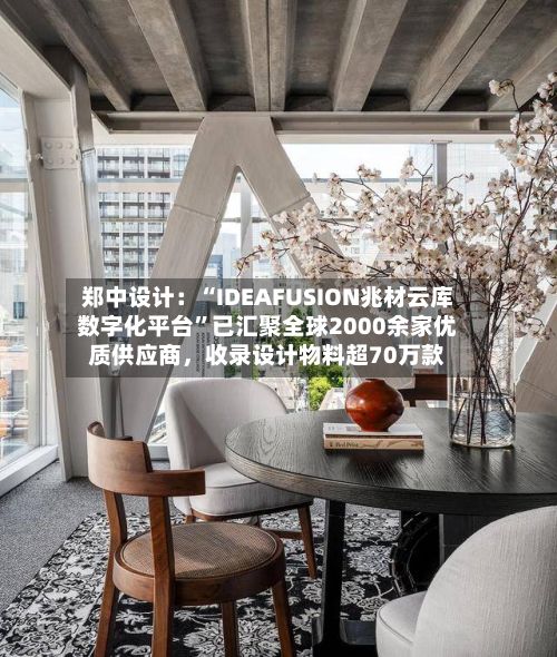 郑中设计：“IDEAFUSION兆材云库数字化平台”已汇聚全球2000余家优质供应商，收录设计物料超70万款-第2张图片