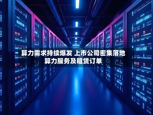 算力需求持续爆发 上市公司密集落地算力服务及租赁订单