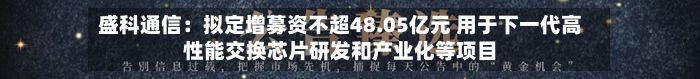 盛科通信：拟定增募资不超48.05亿元 用于下一代高性能交换芯片研发和产业化等项目-第2张图片