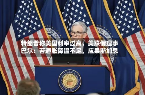 特朗普称美国利率过高，美联储理事巴尔：若通胀降温不足，应果断加息-第2张图片