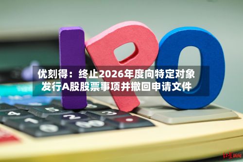 优刻得:终止2026年度向特定对象发行A股股票事项并撤回申请文件