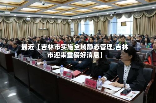 最近【吉林市实施全域静态管理,吉林市迎来重磅好消息】-第2张图片