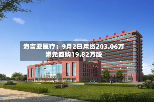 海吉亚医疗：9月2日斥资203.06万港元回购19.82万股