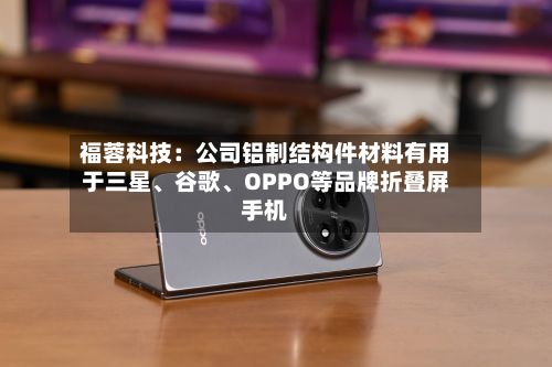 福蓉科技：公司铝制结构件材料有用于三星、谷歌、OPPO等品牌折叠屏手机-第3张图片