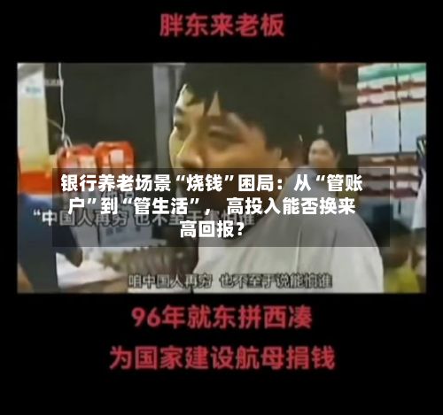 银行养老场景“烧钱”困局:从“管账户”到“管生活”, 高投入能否换来高回报?