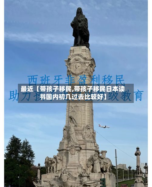 最近【带孩子移民,带孩子移民日本读书国内初几过去比较好】