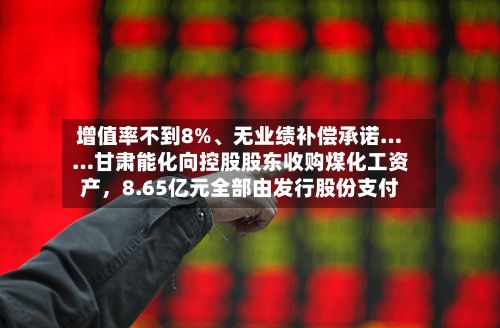 增值率不到8%、无业绩补偿承诺……甘肃能化向控股股东收购煤化工资产，8.65亿元全部由发行股份支付