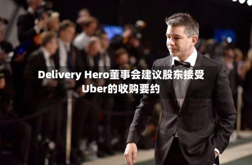 Delivery Hero董事会建议股东接受Uber的收购要约-第2张图片