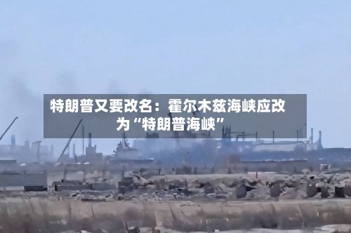 特朗普又要改名：霍尔木兹海峡应改为“特朗普海峡”-第2张图片
