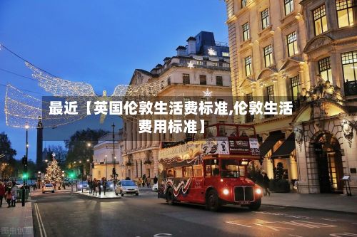 最近【英国伦敦生活费标准,伦敦生活费用标准】