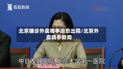 北京确诊外卖骑手治愈出院/北京外卖骑手新闻