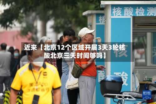 近来【北京12个区域开展3天3轮核酸北京三天时间够吗】
