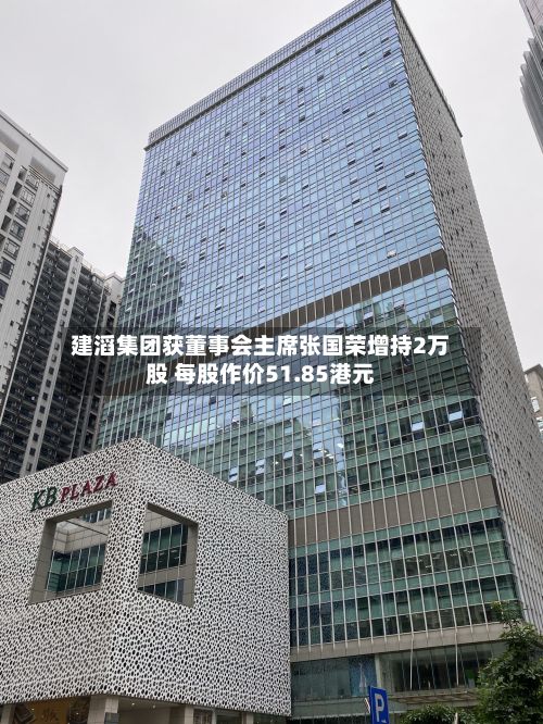 建滔集团获董事会主席张国荣增持2万股 每股作价51.85港元-第2张图片