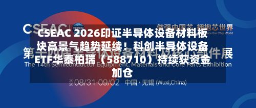 CSEAC 2026印证半导体设备材料板块高景气趋势延续！科创半导体设备ETF华泰柏瑞（588710）持续获资金加仓