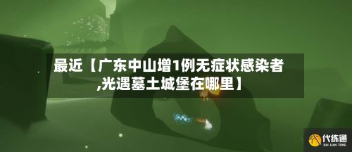 最近【广东中山增1例无症状感染者,光遇墓土城堡在哪里】