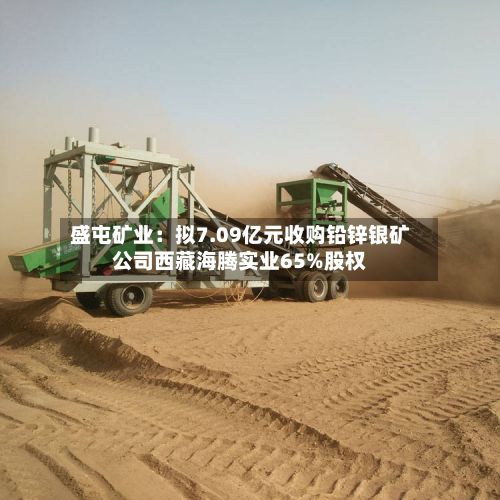 盛屯矿业:拟7.09亿元收购铅锌银矿公司西藏海腾实业65%股权