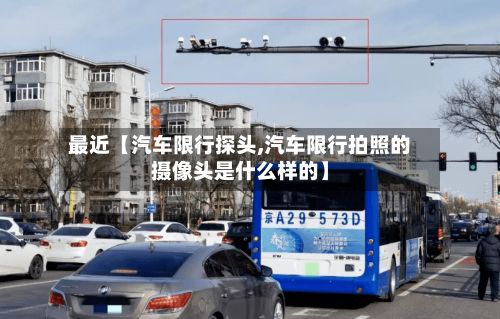 最近【汽车限行探头,汽车限行拍照的摄像头是什么样的】-第2张图片