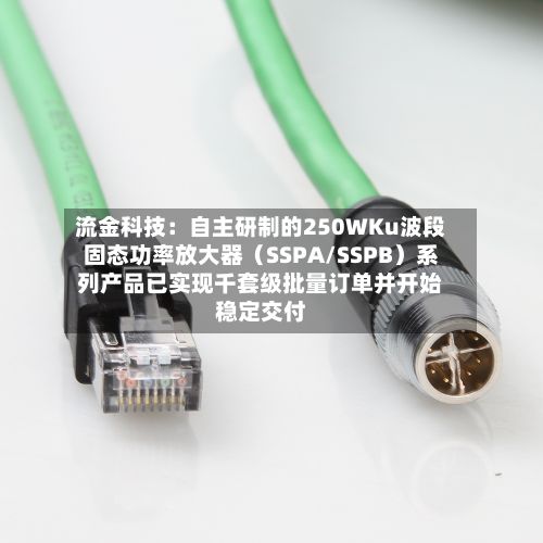 流金科技:自主研制的250WKu波段固态功率放大器(SSPA/SSPB)系列产品已实现千套级批量订单并开始稳定交付