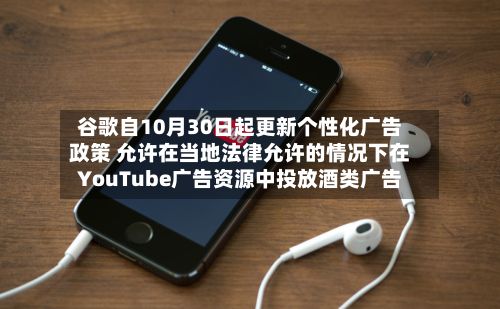 谷歌自10月30日起更新个性化广告政策 允许在当地法律允许的情况下在YouTube广告资源中投放酒类广告