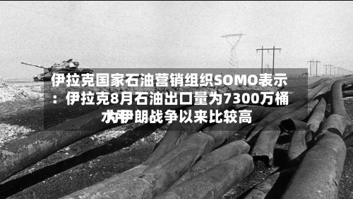 伊拉克国家石油营销组织SOMO表示：伊拉克8月石油出口量为7300万桶 为伊朗战争以来比较高水平