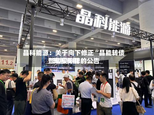 晶科能源：关于向下修正“晶能转债”转股费用暨转股停牌的公告