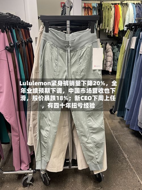 Lululemon紧身裤销量下降20%,全年业绩预期下调,中国市场营收也下滑,股价暴跌18%;新CEO下周上任,有四十年扭亏经验