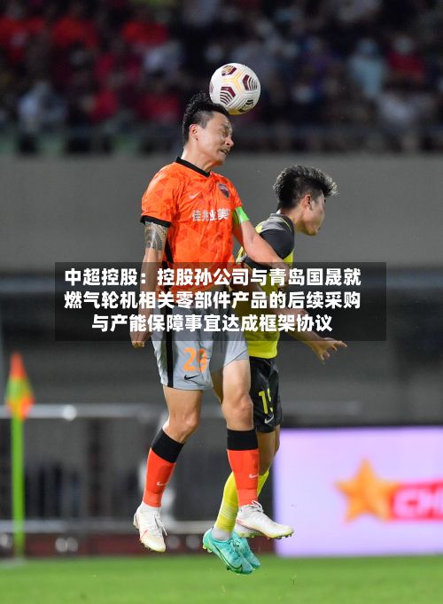 中超控股:控股孙公司与青岛国晟就燃气轮机相关零部件产品的后续采购与产能保障事宜达成框架协议