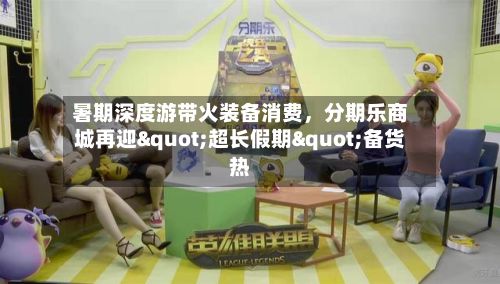 暑期深度游带火装备消费,分期乐商城再迎"超长假期"备货热