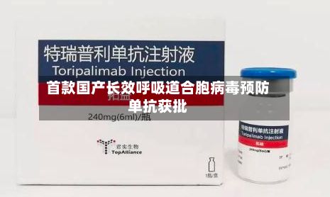 首款国产长效呼吸道合胞病毒预防单抗获批-第2张图片