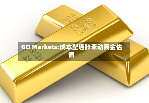 GO Markets:成本型通胀牵动黄金估值-第1张图片
