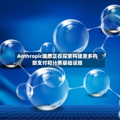 Anthropic据悉正在探索构建更多内部支付和计费基础设施