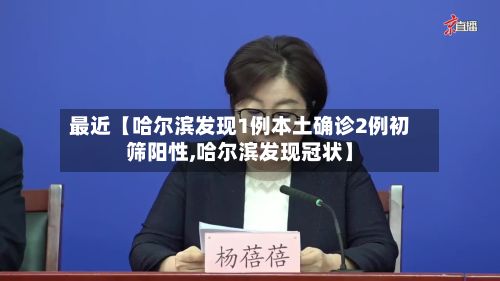 最近【哈尔滨发现1例本土确诊2例初筛阳性,哈尔滨发现冠状】