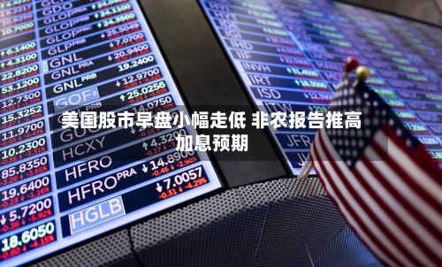 美国股市早盘小幅走低 非农报告推高加息预期-第3张图片