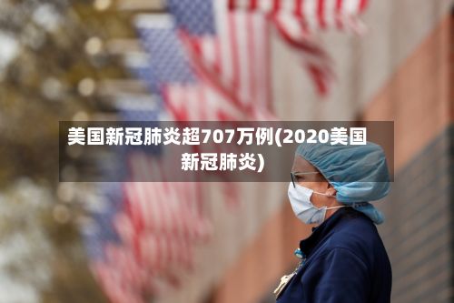 美国新冠肺炎超707万例(2020美国新冠肺炎)-第2张图片