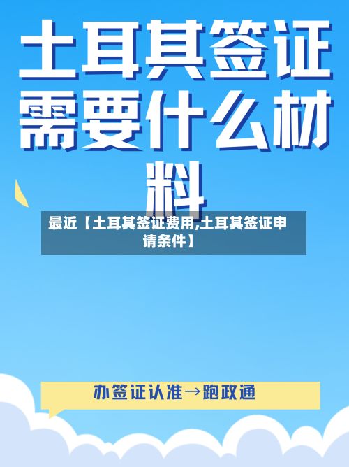 最近【土耳其签证费用,土耳其签证申请条件】