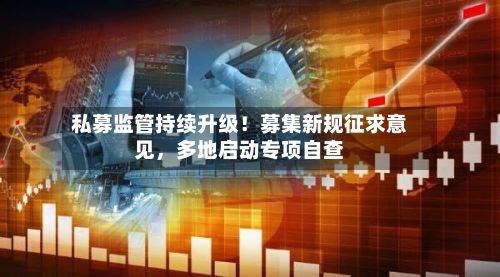 私募监管持续升级！募集新规征求意见	，多地启动专项自查-第2张图片